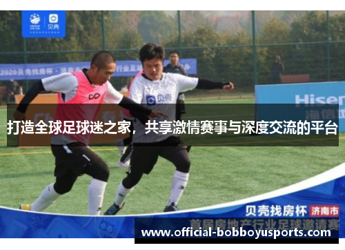 打造全球足球迷之家，共享激情赛事与深度交流的平台