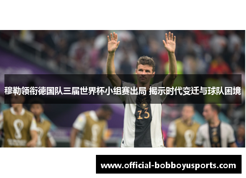 穆勒领衔德国队三届世界杯小组赛出局 揭示时代变迁与球队困境