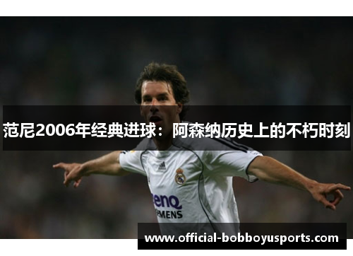 范尼2006年经典进球：阿森纳历史上的不朽时刻