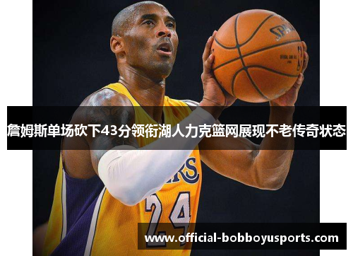 詹姆斯单场砍下43分领衔湖人力克篮网展现不老传奇状态