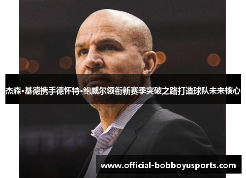 杰森·基德携手德怀特·鲍威尔领衔新赛季突破之路打造球队未来核心