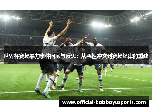 世界杯赛场暴力事件回顾与反思：从恶性冲突到赛场纪律的重建