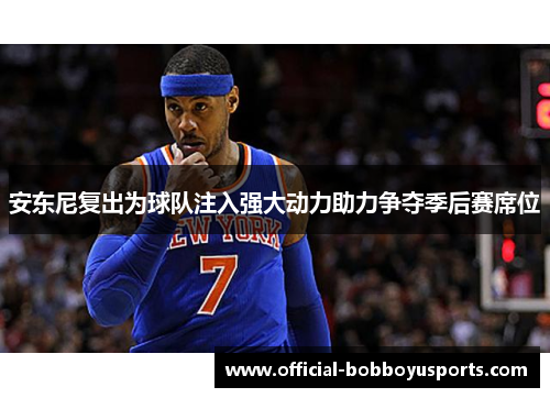 安东尼复出为球队注入强大动力助力争夺季后赛席位