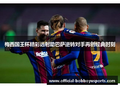 梅西国王杯精彩远射助巴萨逆转对手再创经典时刻