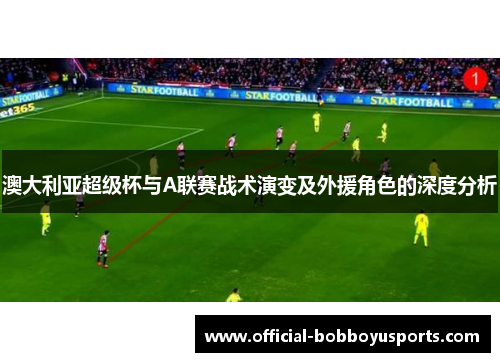 澳大利亚超级杯与A联赛战术演变及外援角色的深度分析