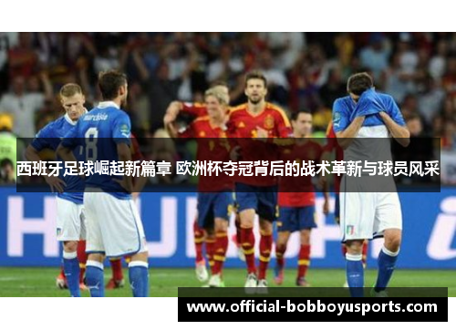 西班牙足球崛起新篇章 欧洲杯夺冠背后的战术革新与球员风采