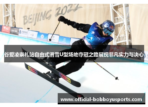 谷爱凌崇礼站自由式滑雪U型场地夺冠之路展现非凡实力与决心