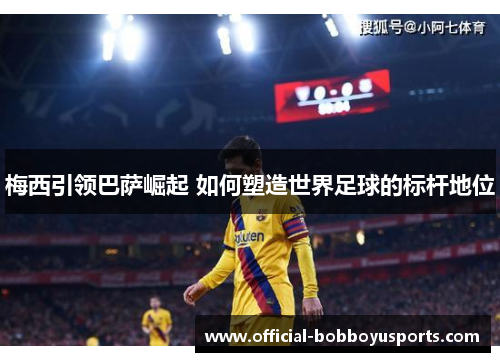 梅西引领巴萨崛起 如何塑造世界足球的标杆地位