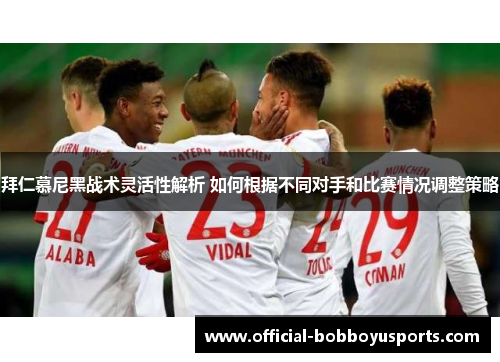 拜仁慕尼黑战术灵活性解析 如何根据不同对手和比赛情况调整策略