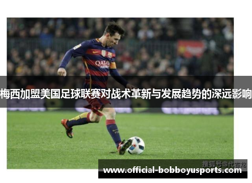 梅西加盟美国足球联赛对战术革新与发展趋势的深远影响