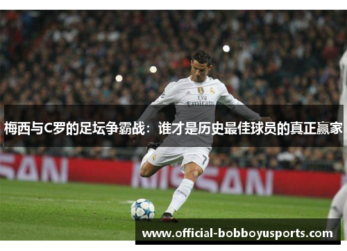 梅西与C罗的足坛争霸战：谁才是历史最佳球员的真正赢家