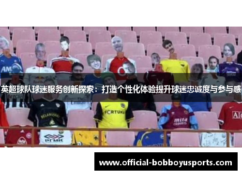 英超球队球迷服务创新探索：打造个性化体验提升球迷忠诚度与参与感