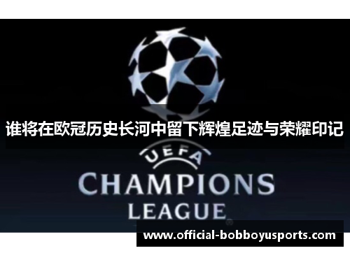 谁将在欧冠历史长河中留下辉煌足迹与荣耀印记