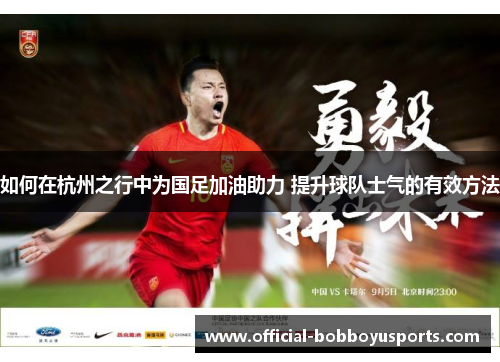 如何在杭州之行中为国足加油助力 提升球队士气的有效方法