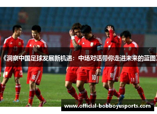 《洞察中国足球发展新机遇：中场对话带你走进未来的蓝图》