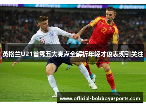 英格兰U21首秀五大亮点全解析年轻才俊表现引关注