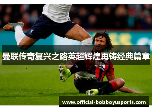 曼联传奇复兴之路英超辉煌再铸经典篇章