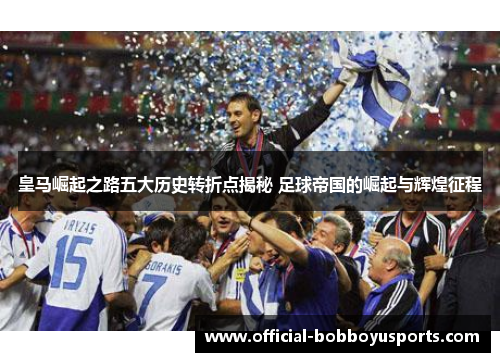 皇马崛起之路五大历史转折点揭秘 足球帝国的崛起与辉煌征程