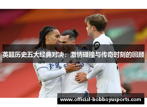 英超历史五大经典对决：激情碰撞与传奇时刻的回顾