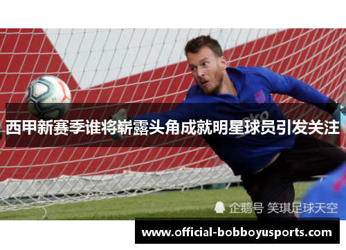 西甲新赛季谁将崭露头角成就明星球员引发关注