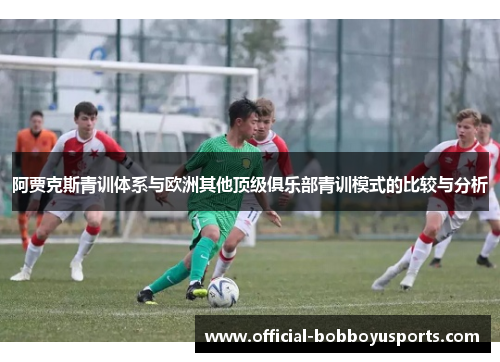 阿贾克斯青训体系与欧洲其他顶级俱乐部青训模式的比较与分析