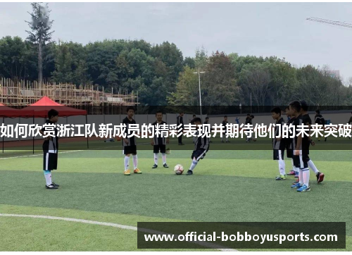 如何欣赏浙江队新成员的精彩表现并期待他们的未来突破