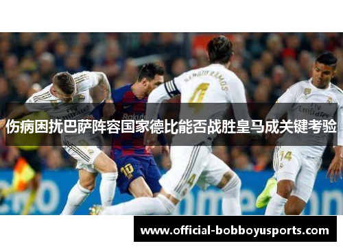 伤病困扰巴萨阵容国家德比能否战胜皇马成关键考验