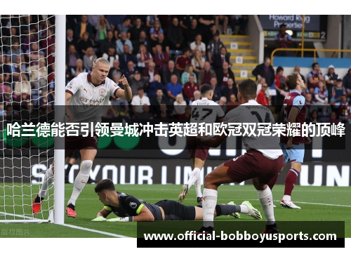 哈兰德能否引领曼城冲击英超和欧冠双冠荣耀的顶峰