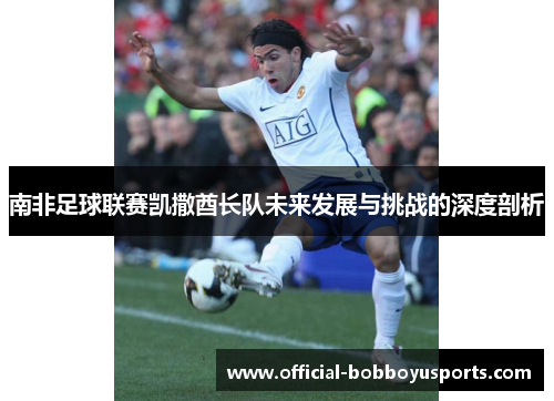 南非足球联赛凯撒酋长队未来发展与挑战的深度剖析