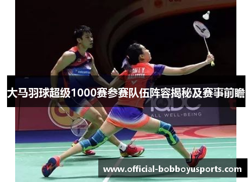 大马羽球超级1000赛参赛队伍阵容揭秘及赛事前瞻