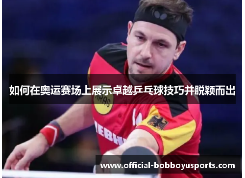 如何在奥运赛场上展示卓越乒乓球技巧并脱颖而出