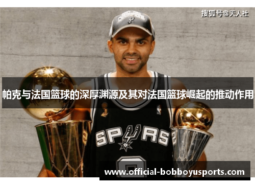 帕克与法国篮球的深厚渊源及其对法国篮球崛起的推动作用