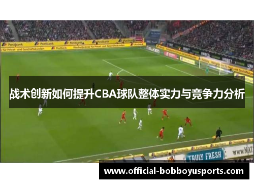 战术创新如何提升CBA球队整体实力与竞争力分析