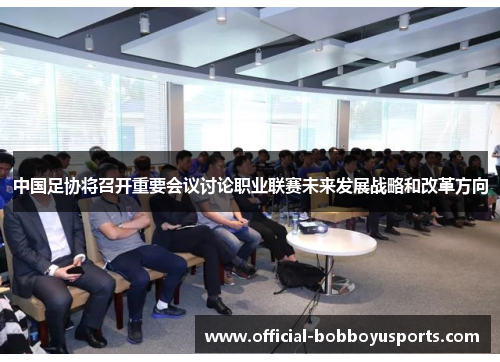 中国足协将召开重要会议讨论职业联赛未来发展战略和改革方向