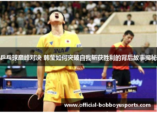 乒乓球巅峰对决 韩莹如何突破自我斩获胜利的背后故事揭秘
