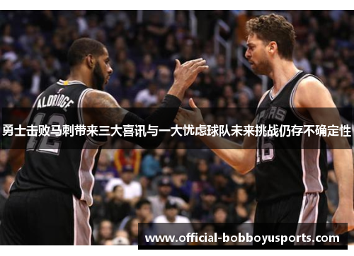 勇士击败马刺带来三大喜讯与一大忧虑球队未来挑战仍存不确定性