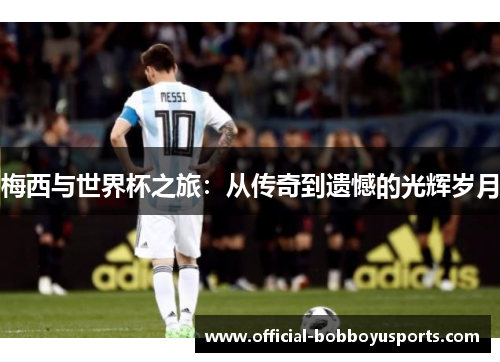 梅西与世界杯之旅：从传奇到遗憾的光辉岁月