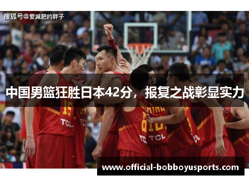 中国男篮狂胜日本42分，报复之战彰显实力
