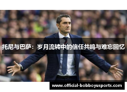 托尼与巴萨：岁月流转中的信任共鸣与难忘回忆