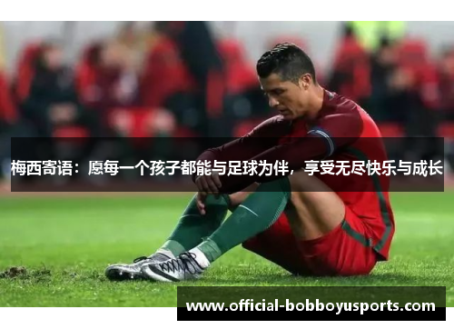 梅西寄语：愿每一个孩子都能与足球为伴，享受无尽快乐与成长