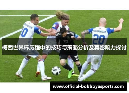 梅西世界杯历程中的技巧与策略分析及其影响力探讨