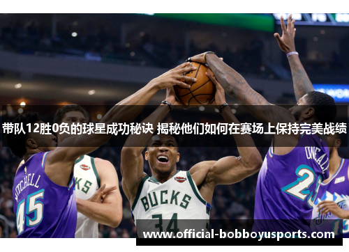 带队12胜0负的球星成功秘诀 揭秘他们如何在赛场上保持完美战绩