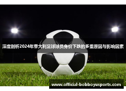 深度剖析2024年意大利足球球员身价下跌的多重原因与影响因素