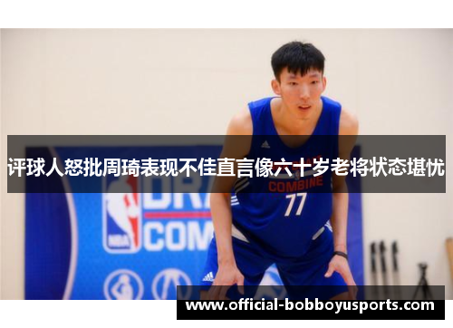 评球人怒批周琦表现不佳直言像六十岁老将状态堪忧