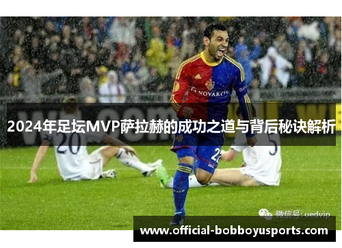 2024年足坛MVP萨拉赫的成功之道与背后秘诀解析