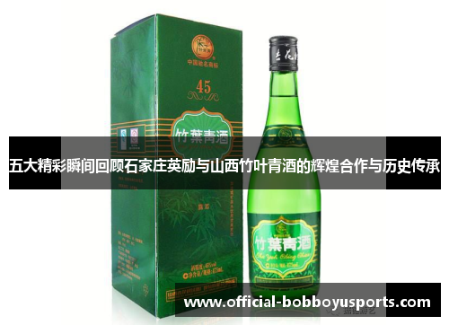 五大精彩瞬间回顾石家庄英励与山西竹叶青酒的辉煌合作与历史传承