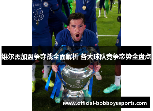 维尔杰加盟争夺战全面解析 各大球队竞争态势全盘点