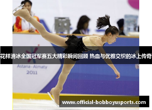 花样滑冰全国冠军赛五大精彩瞬间回顾 热血与优雅交织的冰上传奇