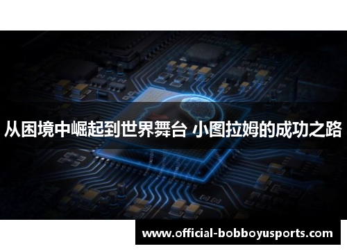 从困境中崛起到世界舞台 小图拉姆的成功之路