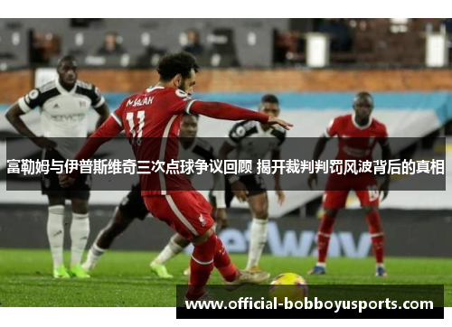 富勒姆与伊普斯维奇三次点球争议回顾 揭开裁判判罚风波背后的真相
